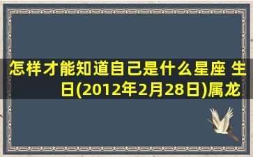 怎样才能知道自己是什么星座 生日(2012年2月28日)属龙